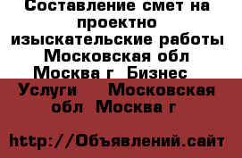 Составление смет на проектно-изыскательские работы - Московская обл., Москва г. Бизнес » Услуги   . Московская обл.,Москва г.